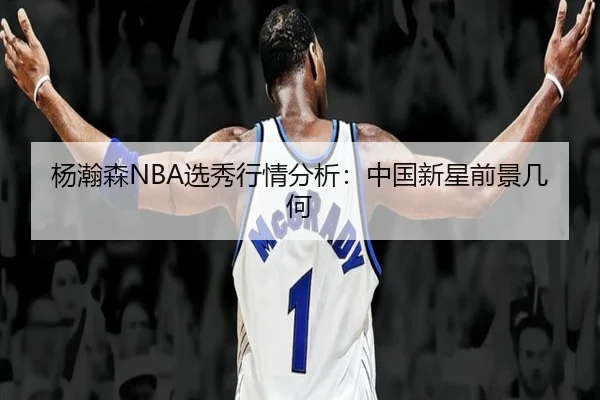 杨瀚森NBA选秀行情分析：中国新星前景几何